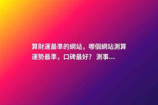算財運最準的網站，哪個網站測算運勢最準，口碑最好？ 測事業最準的免費，想算算事業上面的運勢，找哪位大師比較準？-第1張-觀點-玄機派